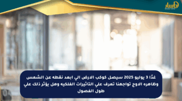 غدًا 3 يوليو 2025 سيصل كوكب الأرض إلى أبعد نقطة عن الشمس وظاهرة الأوج تواجهنا تعرف على التأثيرات الفلكية وهل يؤثر ذلك على طول الفصول